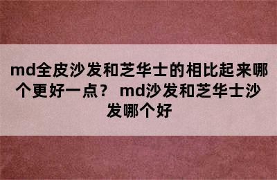 md全皮沙发和芝华士的相比起来哪个更好一点？ md沙发和芝华士沙发哪个好